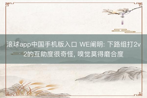 滚球app中国手机版入口 WE阐明: 下路组打2v2的互助度很奇怪， 嗅觉莫得磨合度