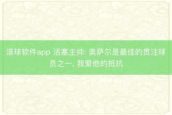 滚球软件app 活塞主帅: 奥萨尔是最佳的贯注球员之一， 我爱他的抵抗