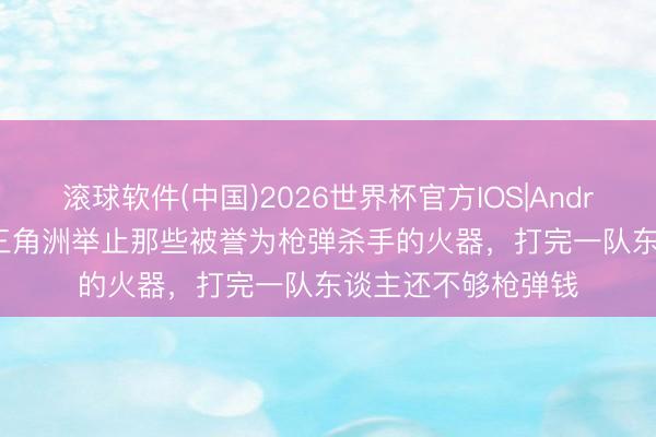 滚球软件(中国)2026世界杯官方IOS|Android手机app下载 三角洲举止那些被誉为枪弹杀手的火器，打完一队东谈主还不够枪弹钱