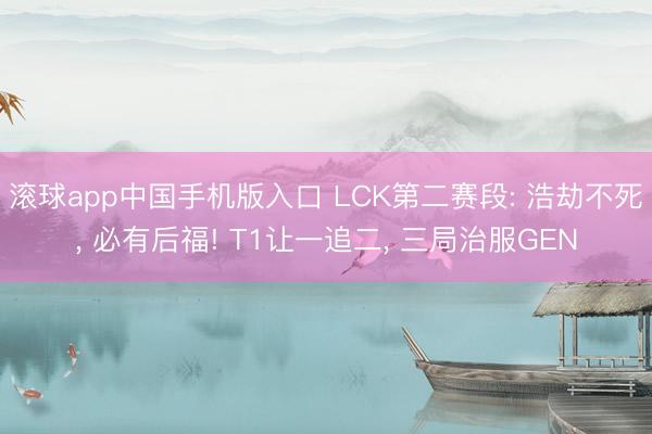 滚球app中国手机版入口 LCK第二赛段: 浩劫不死， 必有后福! T1让一追二， 三局治服GEN