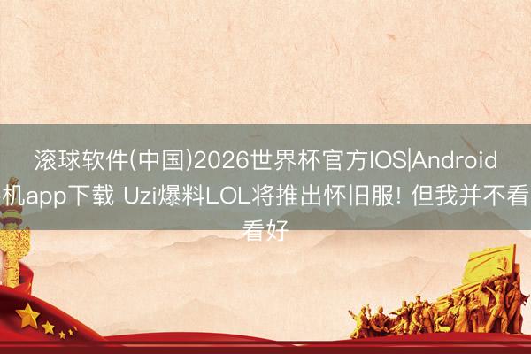 滚球软件(中国)2026世界杯官方IOS|Android手机app下载 Uzi爆料LOL将推出怀旧服! 但我并不看好