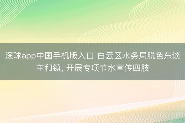 滚球app中国手机版入口 白云区水务局脱色东谈主和镇， 开展专项节水宣传四肢
