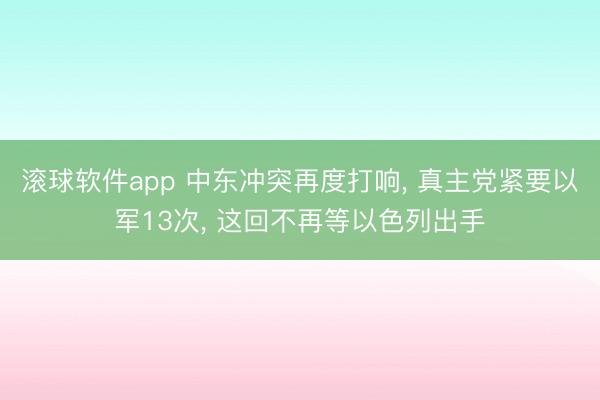 滚球软件app 中东冲突再度打响， 真主党紧要以军13次， 这回不再等以色列出手