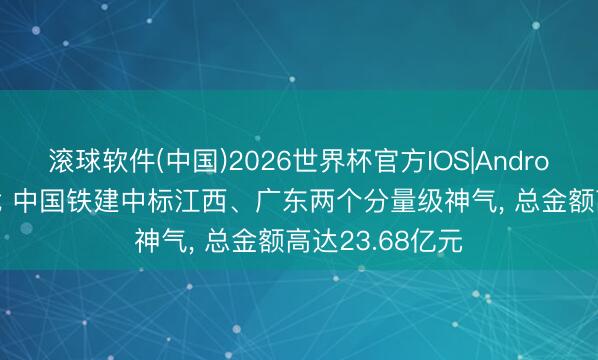 滚球软件(中国)2026世界杯官方IOS|Android手机app下载 中国铁建中标江西、广东两个分量级神气， 总金额高达23.68亿元