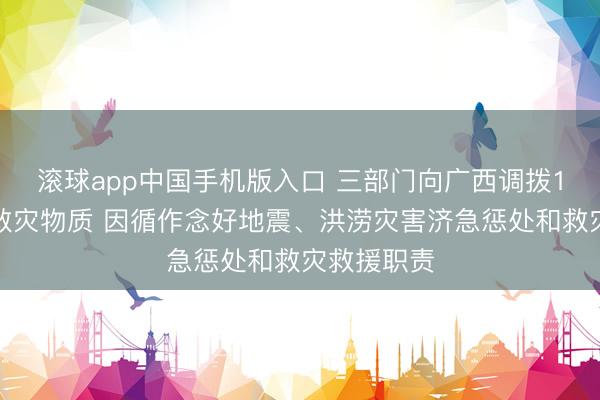 滚球app中国手机版入口 三部门向广西调拨1万件中央救灾物质 因循作念好地震、洪涝灾害济急惩处和救灾救援职责