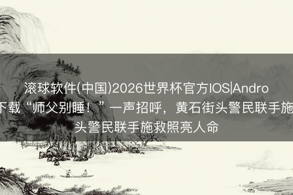 滚球软件(中国)2026世界杯官方IOS|Android手机app下载 “师父别睡！” 一声招呼，黄石街头警民联手施救照亮人命