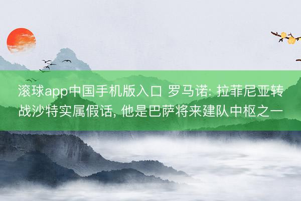 滚球app中国手机版入口 罗马诺: 拉菲尼亚转战沙特实属假话， 他是巴萨将来建队中枢之一
