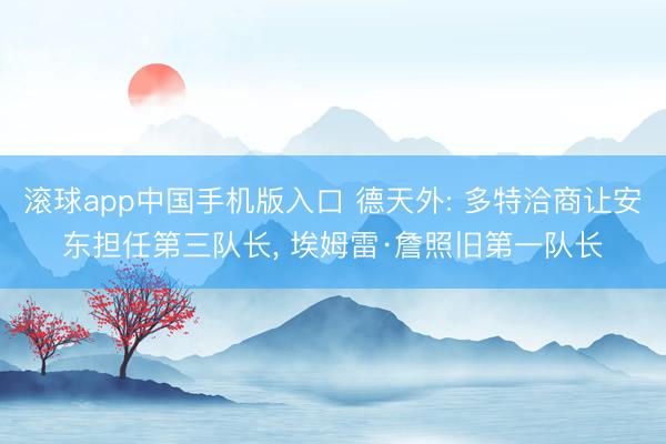 滚球app中国手机版入口 德天外: 多特洽商让安东担任第三队长， 埃姆雷·詹照旧第一队长