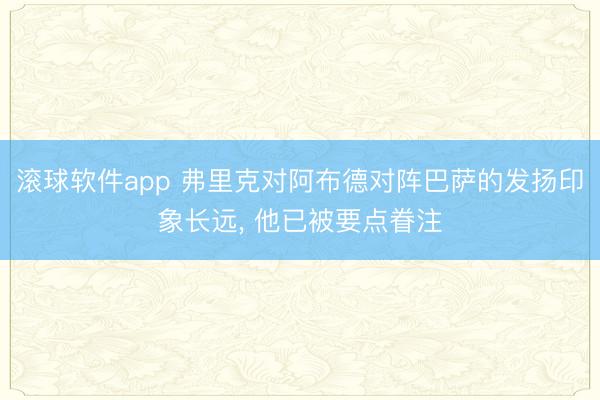 滚球软件app 弗里克对阿布德对阵巴萨的发扬印象长远， 他已被要点眷注