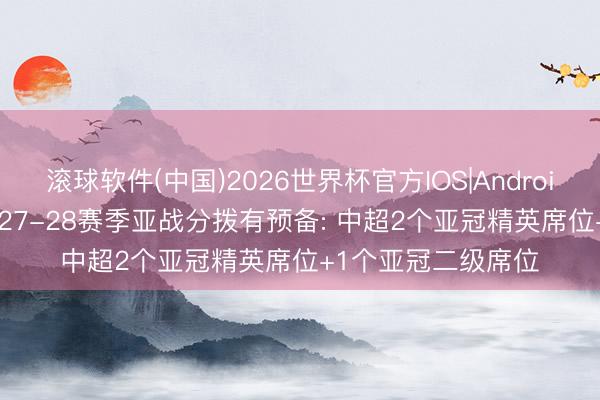 滚球软件(中国)2026世界杯官方IOS|Android手机app下载 2027-28赛季亚战分拨有预备: 中超2个亚冠精英席位+1个亚冠二级席位