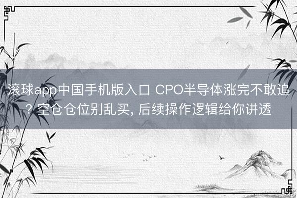 滚球app中国手机版入口 CPO半导体涨完不敢追? 空仓仓位别乱买， 后续操作逻辑给你讲透