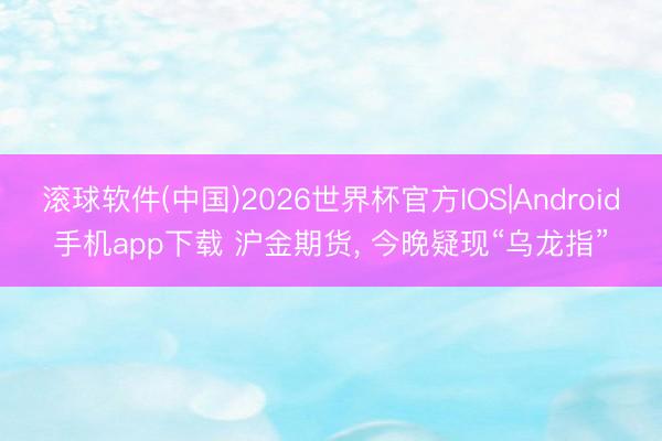滚球软件(中国)2026世界杯官方IOS|Android手机app下载 沪金期货， 今晚疑现“乌龙指”