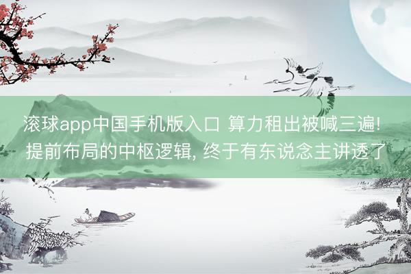 滚球app中国手机版入口 算力租出被喊三遍! 提前布局的中枢逻辑， 终于有东说念主讲透了