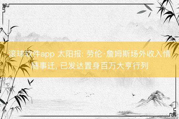 滚球软件app 太阳报: 劳伦·詹姆斯场外收入情随事迁， 已发达置身百万大亨行列