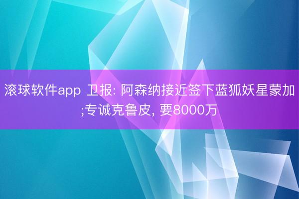 滚球软件app 卫报: 阿森纳接近签下蓝狐妖星蒙加;专诚克鲁皮， 要8000万