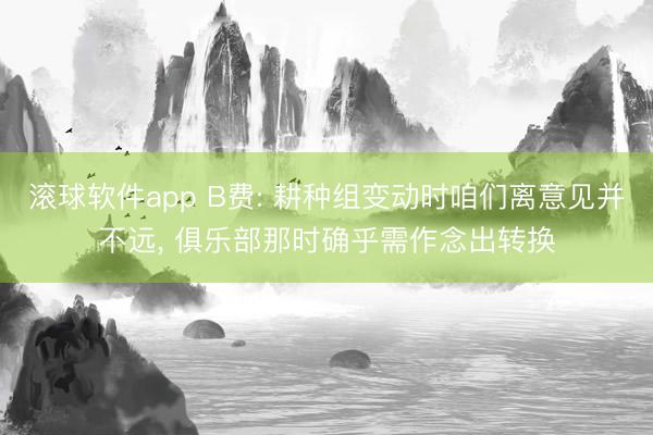 滚球软件app B费: 耕种组变动时咱们离意见并不远， 俱乐部那时确乎需作念出转换
