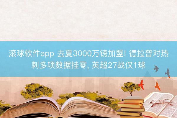 滚球软件app 去夏3000万镑加盟! 德拉普对热刺多项数据挂零， 英超27战仅1球