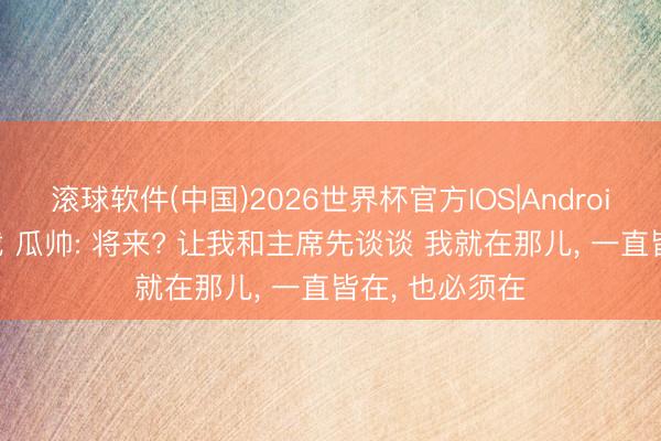 滚球软件(中国)2026世界杯官方IOS|Android手机app下载 瓜帅: 将来? 让我和主席先谈谈 我就在那儿， 一直皆在， 也必须在