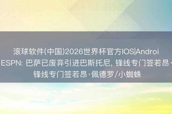 滚球软件(中国)2026世界杯官方IOS|Android手机app下载 ESPN: 巴萨已废弃引进巴斯托尼， 锋线专门签若昂·佩德罗/小蜘蛛