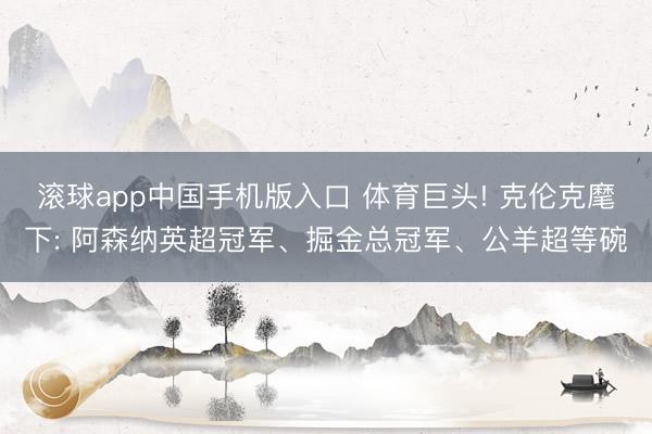 滚球app中国手机版入口 体育巨头! 克伦克麾下: 阿森纳英超冠军、掘金总冠军、公羊超等碗