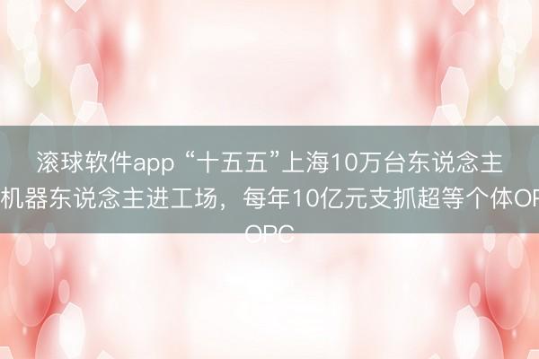 滚球软件app “十五五”上海10万台东说念主形机器东说念主进工场，每年10亿元支抓超等个体OPC