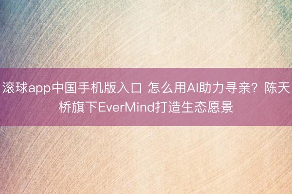 滚球app中国手机版入口 怎么用AI助力寻亲？陈天桥旗下EverMind打造生态愿景