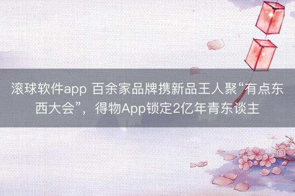 滚球软件app 百余家品牌携新品王人聚“有点东西大会”，得物App锁定2亿年青东谈主