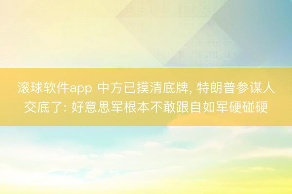 滚球软件app 中方已摸清底牌， 特朗普参谋人交底了: 好意思军根本不敢跟自如军硬碰硬