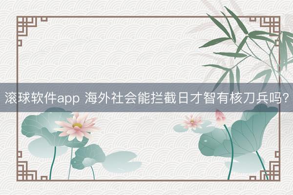 滚球软件app 海外社会能拦截日才智有核刀兵吗?