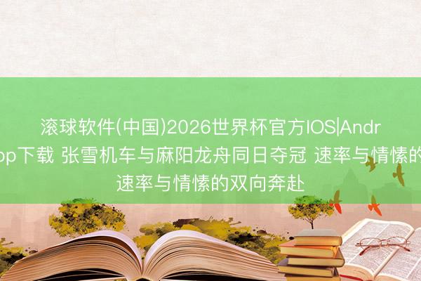 滚球软件(中国)2026世界杯官方IOS|Android手机app下载 张雪机车与麻阳龙舟同日夺冠 速率与情愫的双向奔赴