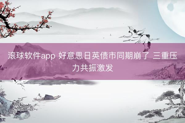 滚球软件app 好意思日英债市同期崩了 三重压力共振激发