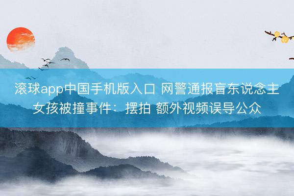 滚球app中国手机版入口 网警通报盲东说念主女孩被撞事件：摆拍 额外视频误导公众