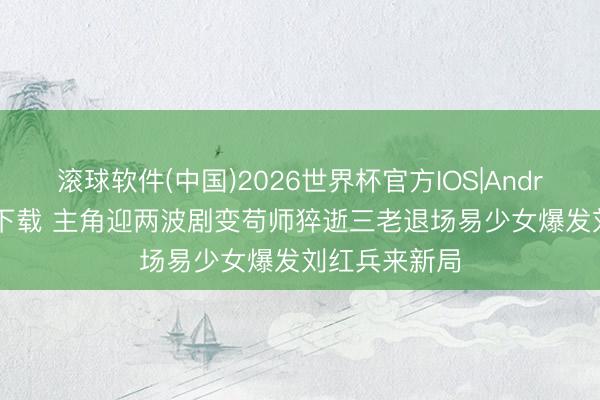 滚球软件(中国)2026世界杯官方IOS|Android手机app下载 主角迎两波剧变苟师猝逝三老退场易少女爆发刘红兵来新局