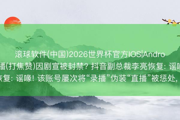 滚球软件(中国)2026世界杯官方IOS|Android手机app下载 秦腔直播(打焦赞)因剧宣被封禁? 抖音副总裁李亮恢复: 谣喙! 该账号屡次将“录播”伪装“直播”被惩处， 与电视剧宣发无关