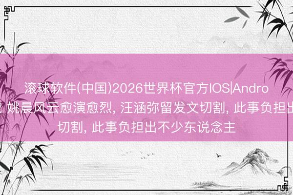 滚球软件(中国)2026世界杯官方IOS|Android手机app下载 姚晨风云愈演愈烈， 汪涵弥留发文切割， 此事负担出不少东说念主