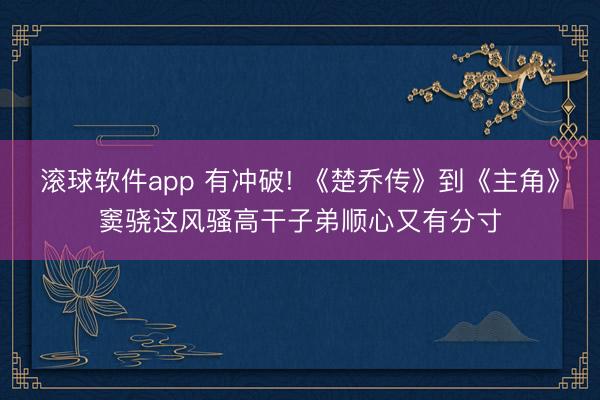 滚球软件app 有冲破! 《楚乔传》到《主角》窦骁这风骚高干子弟顺心又有分寸