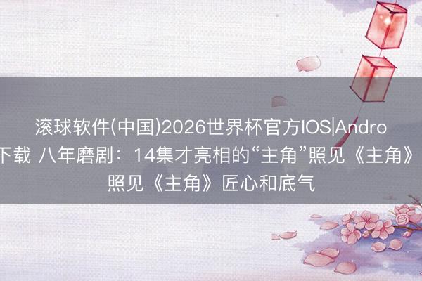 滚球软件(中国)2026世界杯官方IOS|Android手机app下载 八年磨剧：14集才亮相的“主角”照见《主角》匠心和底气