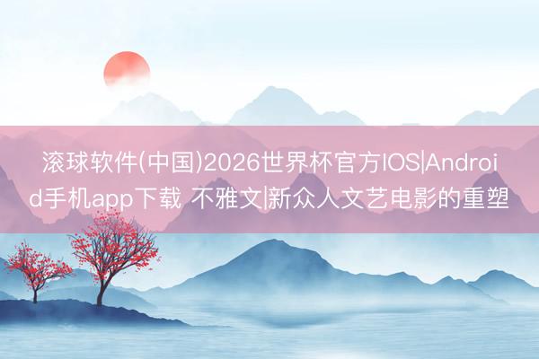 滚球软件(中国)2026世界杯官方IOS|Android手机app下载 不雅文|新众人文艺电影的重塑