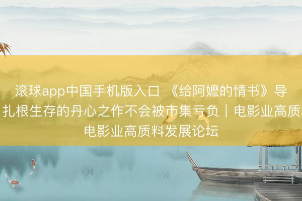 滚球app中国手机版入口 《给阿嬷的情书》导演蓝鸿春：扎根生存的丹心之作不会被市集亏负｜电影业高质料发展论坛
