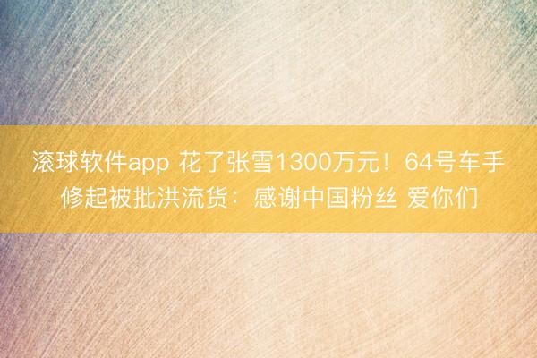 滚球软件app 花了张雪1300万元！64号车手修起被批洪流货：感谢中国粉丝 爱你们