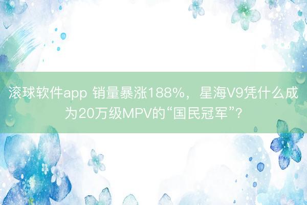 滚球软件app 销量暴涨188%，星海V9凭什么成为20万级MPV的“国民冠军”？