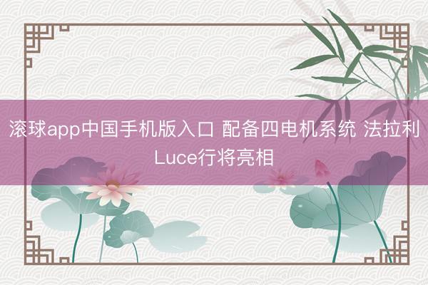 滚球app中国手机版入口 配备四电机系统 法拉利Luce行将亮相