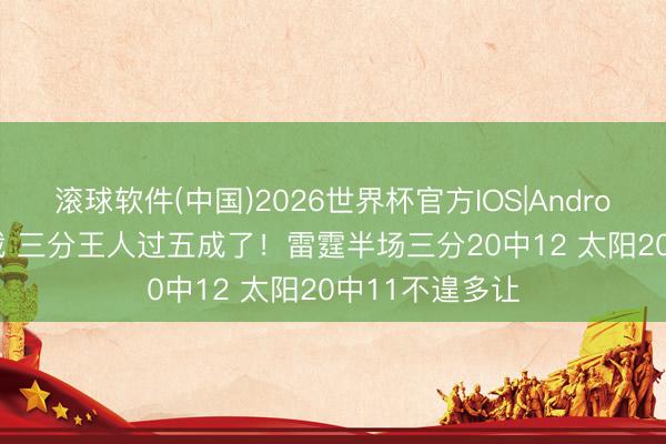 滚球软件(中国)2026世界杯官方IOS|Android手机app下载 三分王人过五成了！雷霆半场三分20中12 太阳20中11不遑多让