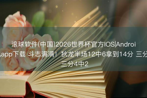滚球软件(中国)2026世界杯官方IOS|Android手机app下载 斗志满满！狄龙半场12中6拿到14分 三分4中2