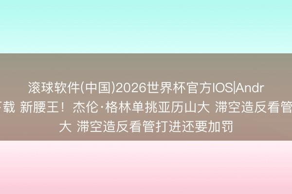 滚球软件(中国)2026世界杯官方IOS|Android手机app下载 新腰王！杰伦·格林单挑亚历山大 滞空造反看管打进还要加罚