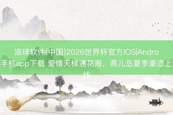 滚球软件(中国)2026世界杯官方IOS|Android手机app下载 爱情天梯通花海，燕儿岛夏季豪恣上线