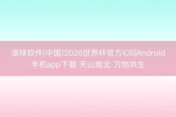 滚球软件(中国)2026世界杯官方IOS|Android手机app下载 天山南北 万物共生