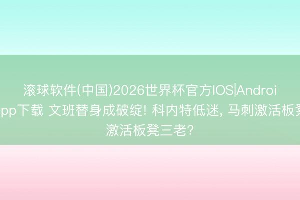 滚球软件(中国)2026世界杯官方IOS|Android手机app下载 文班替身成破绽! 科内特低迷， 马刺激活板凳三老?