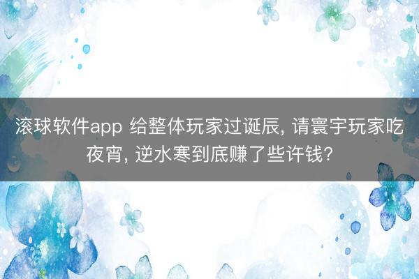 滚球软件app 给整体玩家过诞辰， 请寰宇玩家吃夜宵， 逆水寒到底赚了些许钱?