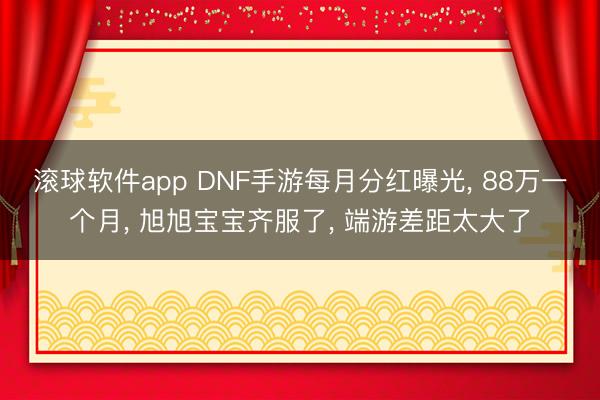 滚球软件app DNF手游每月分红曝光， 88万一个月， 旭旭宝宝齐服了， 端游差距太大了